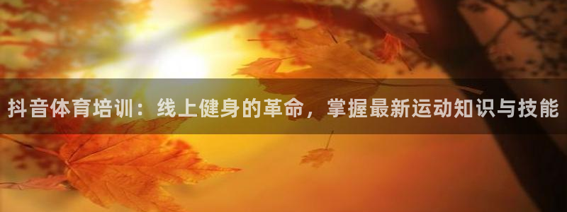 欧陆娱乐代理 贴吧官网：抖音体育培训：线上健身的革命