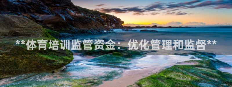 欧陆娱乐客服电话人工服务：**体育培训监管资金：优化