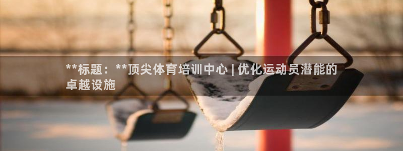 欧陆娱乐讲7O777：**标题：**顶尖体育培训中心