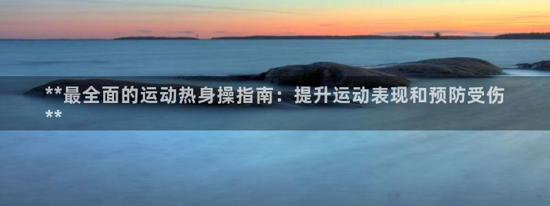 欧陆娱乐客服：**最全面的运动热身操指南：提升运动表