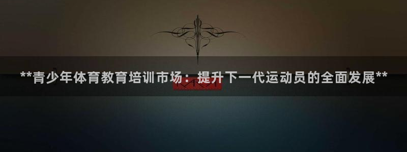 欧陆娱乐官网网址大全：**青少年体育教育培训市场：提