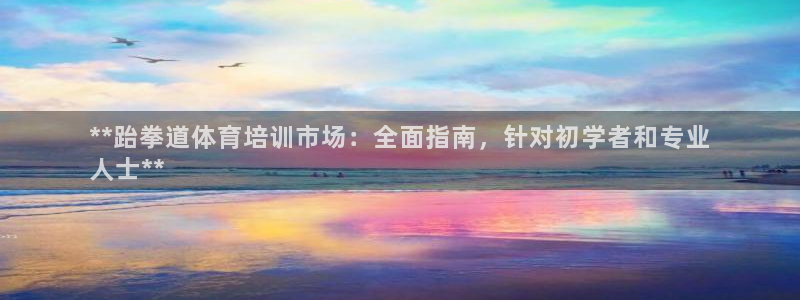 欧陆娱乐代理 贴吧：**跆拳道体育培训市场：全面指南