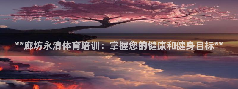 欧陆娱乐平台官网入口：**廊坊永清体育培训：掌握您的