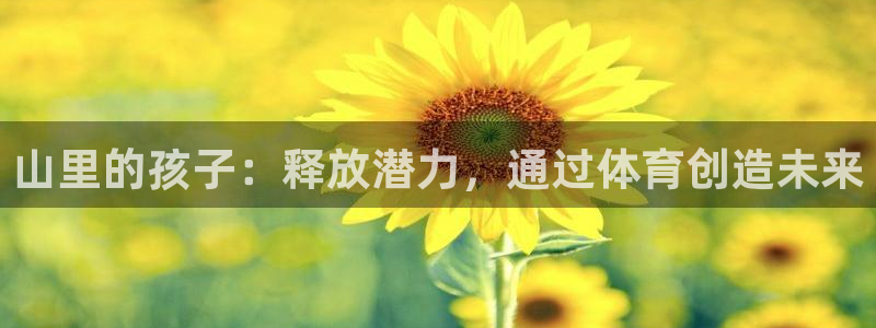 欧陆娱乐会员有什么用：山里的孩子：释放潜力，通过体育