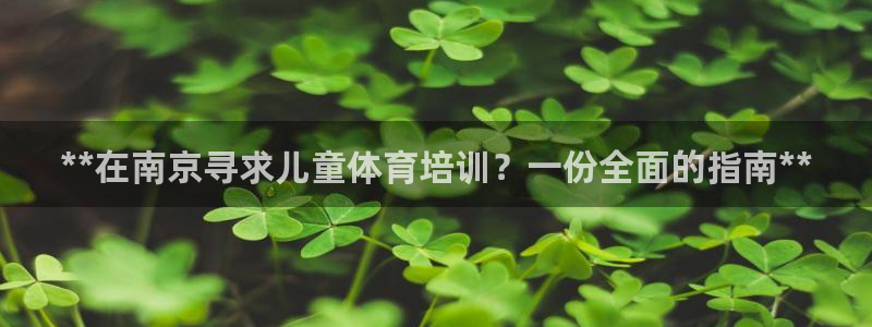 欧陆娱乐app下载：**在南京寻求儿童体育培训？一份
