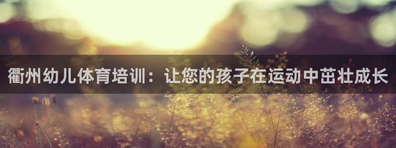 欧陆娱乐平台登陆地址在哪：衢州幼儿体育培训：让您的孩