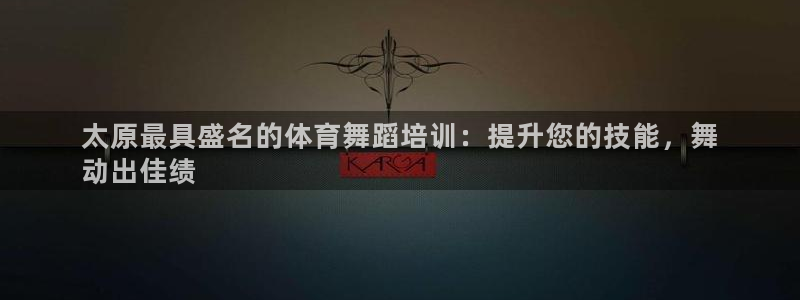 欧陆娱乐分分彩：太原最具盛名的体育舞蹈培训：提升您的