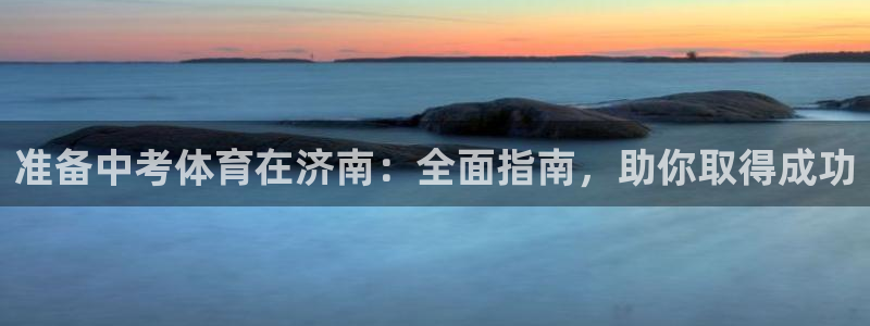 欧陆娱乐官方网站入口：准备中考体育在济南：全面指南，