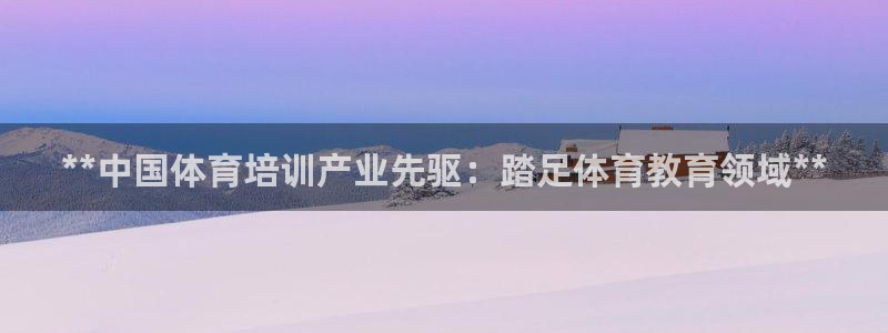 欧陆娱乐是正规平台吗安全吗可靠吗：**中国体育培训产业先驱：