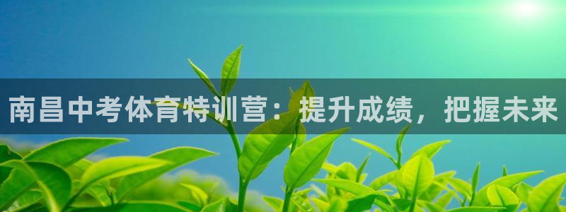 欧陆娱乐微信：南昌中考体育特训营：提升成绩，把握未来
