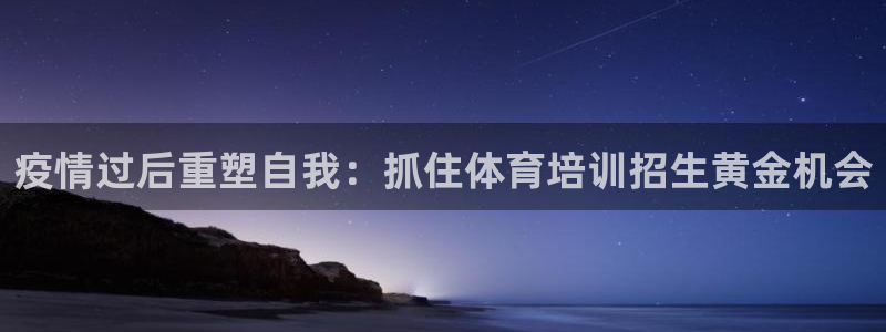 欧陆娱乐欢迎访问：疫情过后重塑自我：抓住体育培训招生