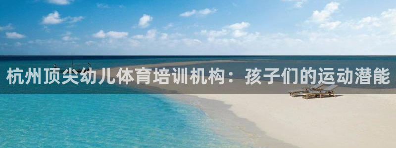 欧陆娱乐客服电话人工服务：杭州顶尖幼儿体育培训机构：