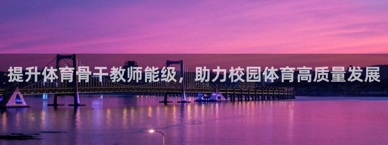 欧陆娱乐群里怎么进：提升体育骨干教师能级，助力校园体
