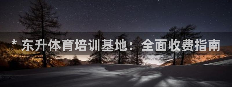 欧陆娱乐共创美好：* 东升体育培训基地：全面收费指南
