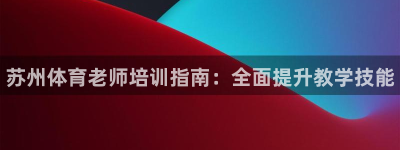 重庆欧陆娱乐有限公司怎么样：苏州体育老师培训指南：全