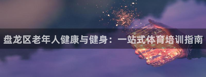 欧陆娱乐讲7O777：盘龙区老年人健康与健身：一站式